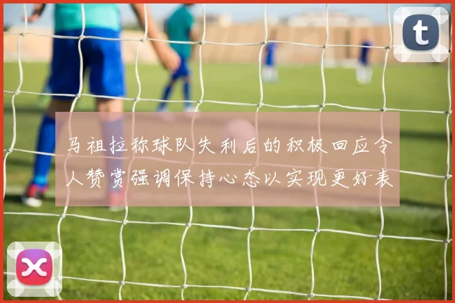 马祖拉称球队失利后的积极回应令人赞赏强调保持心态以实现更好表现