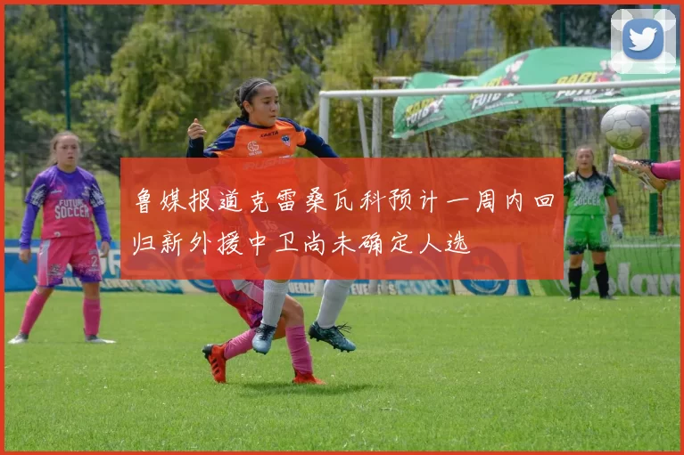 鲁媒报道克雷桑瓦科预计一周内回归新外援中卫尚未确定人选