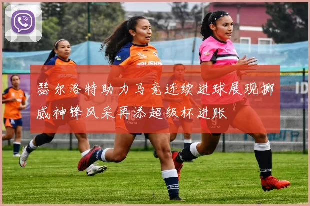 瑟尔洛特助力马竞连续进球展现挪威神锋风采再添超级杯进账