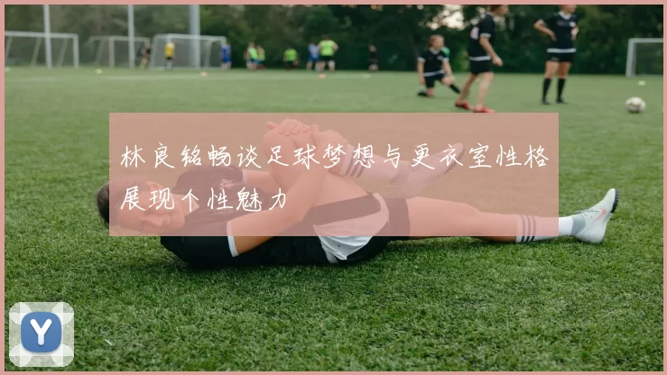 林良铭畅谈足球梦想与更衣室性格展现个性魅力