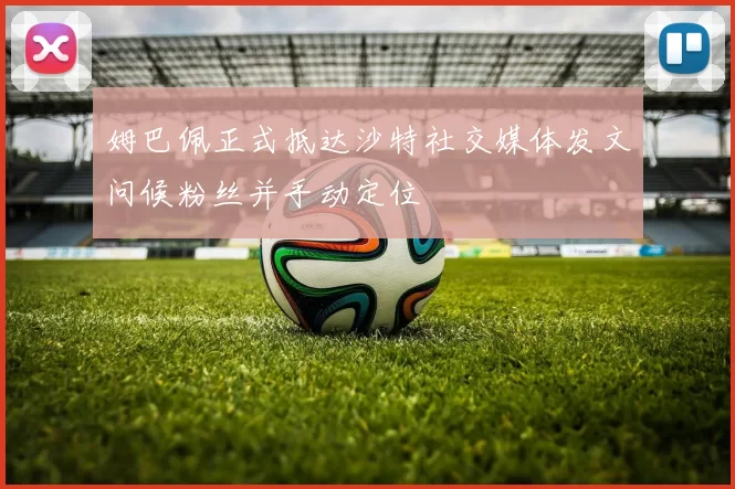 姆巴佩正式抵达沙特社交媒体发文问候粉丝并手动定位