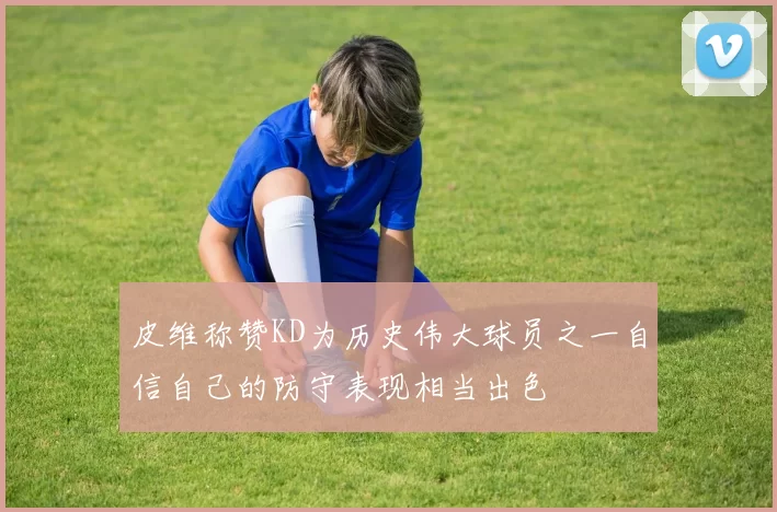 皮维称赞KD为历史伟大球员之一自信自己的防守表现相当出色