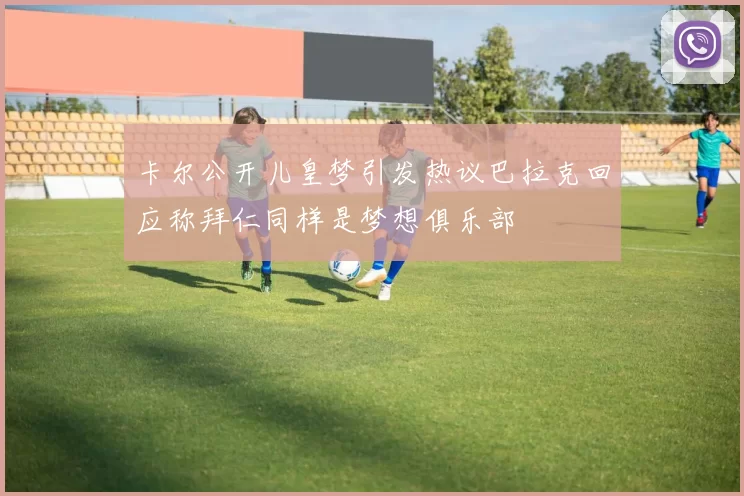 卡尔公开儿皇梦引发热议巴拉克回应称拜仁同样是梦想俱乐部