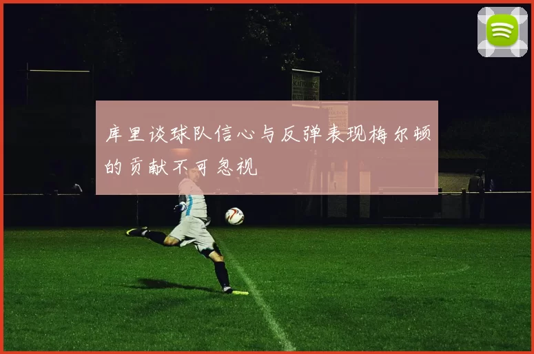 库里谈球队信心与反弹表现梅尔顿的贡献不可忽视