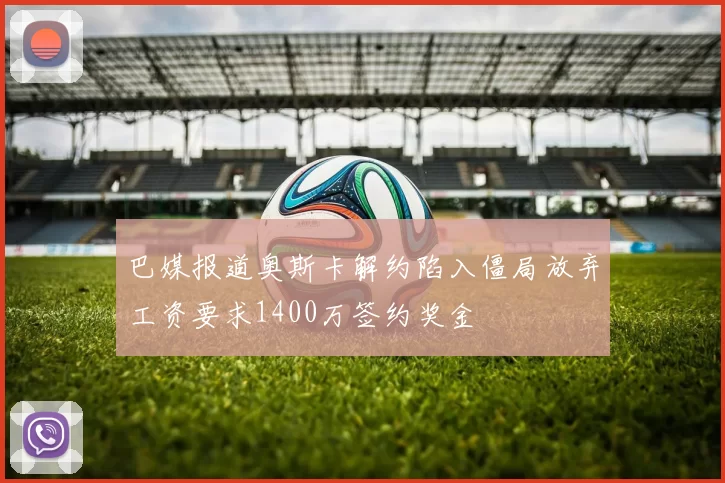 巴媒报道奥斯卡解约陷入僵局放弃工资要求1400万签约奖金