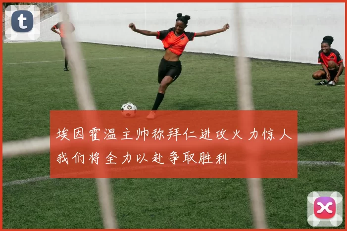 埃因霍温主帅称拜仁进攻火力惊人我们将全力以赴争取胜利
