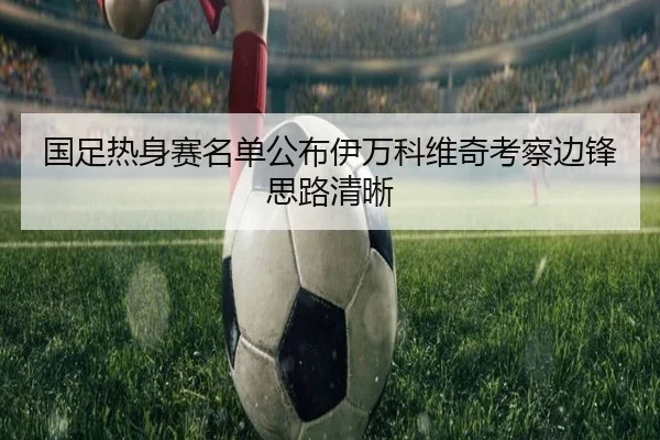 国足热身赛名单公布伊万科维奇考察边锋思路清晰